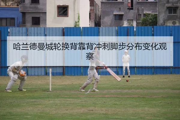 哈兰德曼城轮换背靠背冲刺脚步分布变化观察