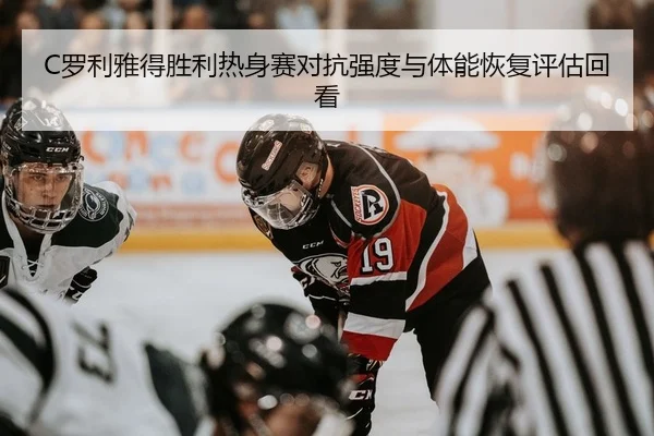 C罗利雅得胜利热身赛对抗强度与体能恢复评估回看