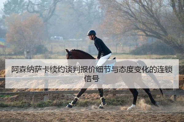 阿森纳萨卡续约谈判报价细节与态度变化的连锁信号
