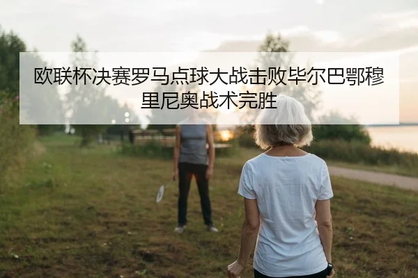 欧联杯决赛罗马点球大战击败毕尔巴鄂穆里尼奥战术完胜